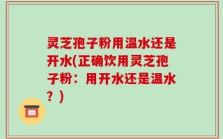 灵芝孢子粉用温水还是开水(正确饮用灵芝孢子粉：用开水还是温水？)