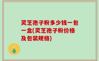 灵芝孢子粉多少钱一包一盒(灵芝孢子粉价格及包装规格)
