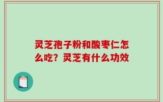 灵芝孢子粉和酸枣仁怎么吃？灵芝有什么功效