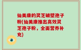 仙美康的灵芝破壁孢子粉(仙美康推出高效灵芝孢子粉，全面营养补充)