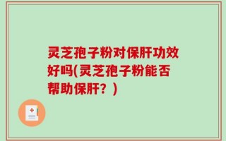 灵芝孢子粉对保肝功效好吗(灵芝孢子粉能否帮助保肝？)