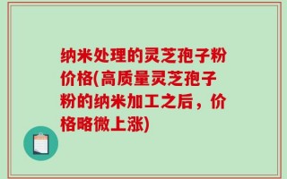 纳米处理的灵芝孢子粉价格(高质量灵芝孢子粉的纳米加工之后，价格略微上涨)