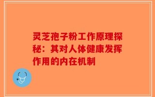 灵芝孢子粉工作原理探秘：其对人体健康发挥作用的内在机制