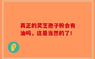 真正的灵芝孢子粉会有油吗，这是当然的了！