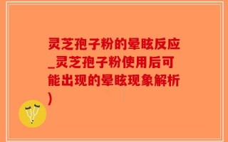 灵芝孢子粉的晕眩反应_灵芝孢子粉使用后可能出现的晕眩现象解析)