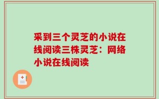 采到三个灵芝的小说在线阅读三株灵芝：网络小说在线阅读