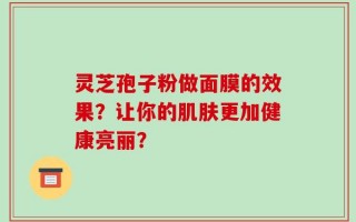 灵芝孢子粉做面膜的效果？让你的肌肤更加健康亮丽？