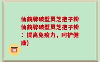 仙鹤牌破壁灵芝孢子粉仙鹤牌破壁灵芝孢子粉：提高免疫力，呵护健康)