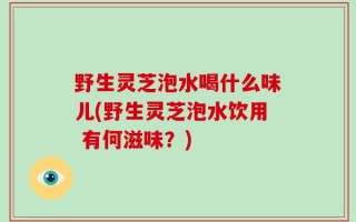 野生灵芝泡水喝什么味儿(野生灵芝泡水饮用 有何滋味？)