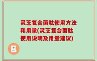 灵芝复合菌肽使用方法和用量(灵芝复合菌肽使用说明及用量建议)
