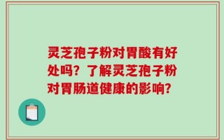 灵芝孢子粉对胃酸有好处吗？了解灵芝孢子粉对胃肠道健康的影响？