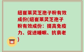纽崔莱灵芝孢子粉有效成份(纽崔莱灵芝孢子粉有效成份：提高免疫力、促进睡眠、抗衰老)