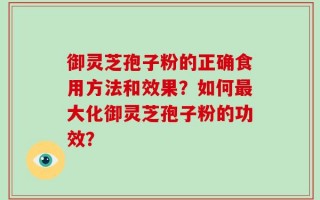 御灵芝孢子粉的正确食用方法和效果？如何最大化御灵芝孢子粉的功效？