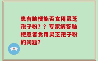 患有脑梗能否食用灵芝孢子粉？？专家解答脑梗患者食用灵芝孢子粉的问题？