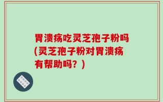 胃溃疡吃灵芝孢子粉吗(灵芝孢子粉对胃溃疡有帮助吗？)
