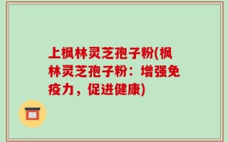 上枫林灵芝孢子粉(枫林灵芝孢子粉：增强免疫力，促进健康)