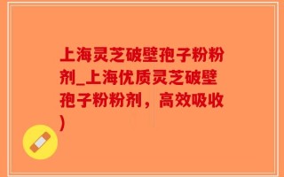 上海灵芝破壁孢子粉粉剂_上海优质灵芝破壁孢子粉粉剂，高效吸收)