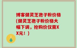 博客健灵芝孢子粉价格(健灵芝孢子粉价格大幅下调，抢购价仅需XX元！)