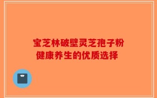 宝芝林破壁灵芝孢子粉 健康养生的优质选择