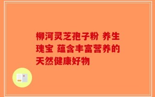 柳河灵芝孢子粉 养生瑰宝 蕴含丰富营养的天然健康好物