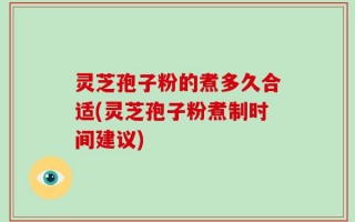 灵芝孢子粉的煮多久合适(灵芝孢子粉煮制时间建议)