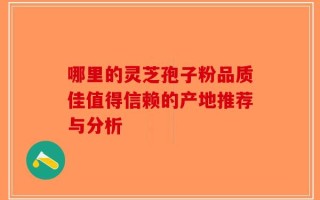 哪里的灵芝孢子粉品质佳值得信赖的产地推荐与分析