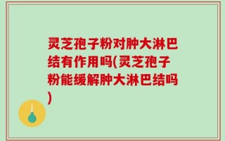 灵芝孢子粉对肿大淋巴结有作用吗(灵芝孢子粉能缓解肿大淋巴结吗)