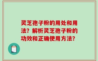 灵芝孢子粉的用处和用法？解析灵芝孢子粉的功效和正确使用方法？
