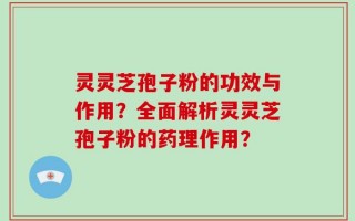 灵灵芝孢子粉的功效与作用？全面解析灵灵芝孢子粉的药理作用？