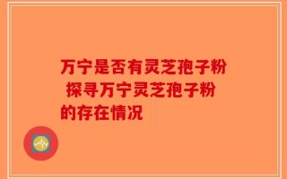 万宁是否有灵芝孢子粉 探寻万宁灵芝孢子粉的存在情况