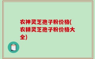 农神灵芝孢子粉价格(农耕灵芝孢子粉价格大全)
