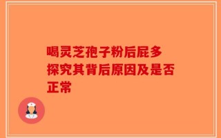 喝灵芝孢子粉后屁多 探究其背后原因及是否正常