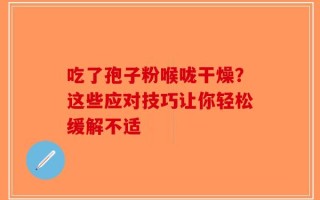吃了孢子粉喉咙干燥？这些应对技巧让你轻松缓解不适