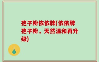孢子粉依依牌(依依牌孢子粉，天然温和再升级)