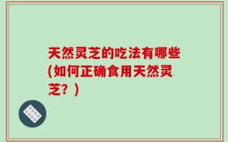 天然灵芝的吃法有哪些(如何正确食用天然灵芝？)