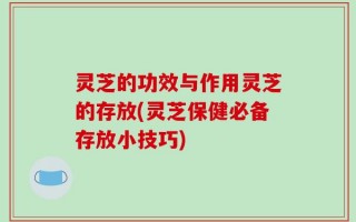 灵芝的功效与作用灵芝的存放(灵芝保健必备存放小技巧)