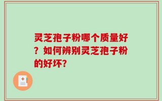 灵芝孢子粉哪个质量好？如何辨别灵芝孢子粉的好坏？