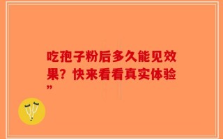 吃孢子粉后多久能见效果？快来看看真实体验”