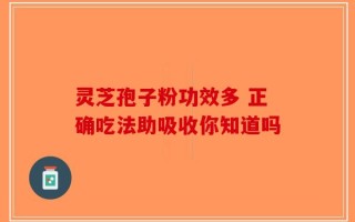 灵芝孢子粉功效多 正确吃法助吸收你知道吗