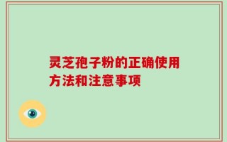 灵芝孢子粉的正确使用方法和注意事项
