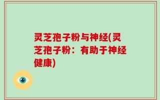 灵芝孢子粉与神经(灵芝孢子粉：有助于神经健康)