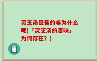 灵芝汤是苦的嘛为什么呢(「灵芝汤的苦味」为何存在？)