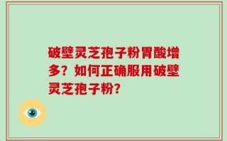 破壁灵芝孢子粉胃酸增多？如何正确服用破壁灵芝孢子粉？
