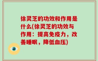徐灵芝的功效和作用是什么(徐灵芝的功效与作用：提高免疫力，改善睡眠，降低血压)