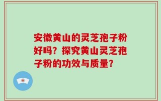 安徽黄山的灵芝孢子粉好吗？探究黄山灵芝孢子粉的功效与质量？