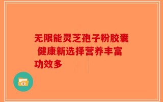 无限能灵芝孢子粉胶囊 健康新选择营养丰富功效多