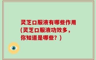 灵芝口服液有哪些作用(灵芝口服液功效多，你知道是哪些？)