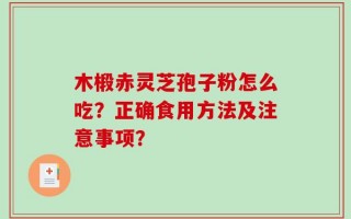 木椴赤灵芝孢子粉怎么吃？正确食用方法及注意事项？