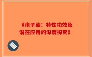 《孢子油：特性功效及潜在应用的深度探究》