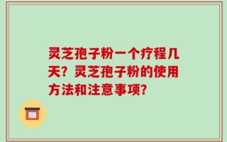 灵芝孢子粉一个疗程几天？灵芝孢子粉的使用方法和注意事项？